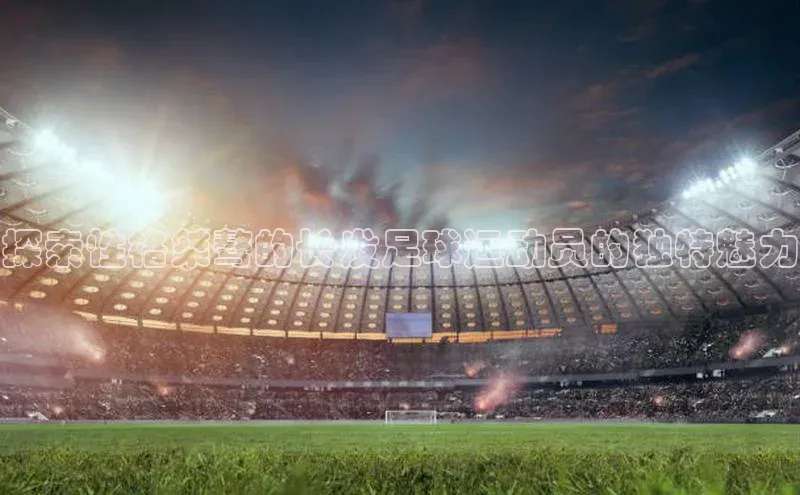 加拿大28圈下载百度取证探索性格桀骜的长发足球运动员的独特魅力