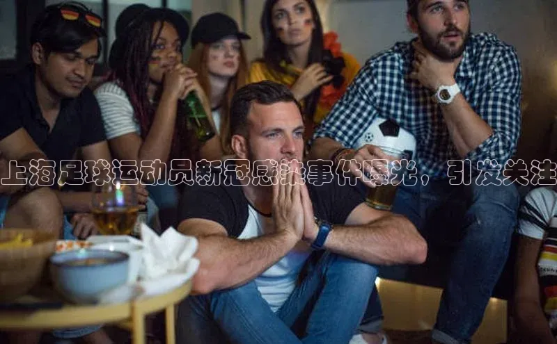 加拿大28圈官网版百度手机助手上海足球运动员新冠感染事件曝光，引发关注