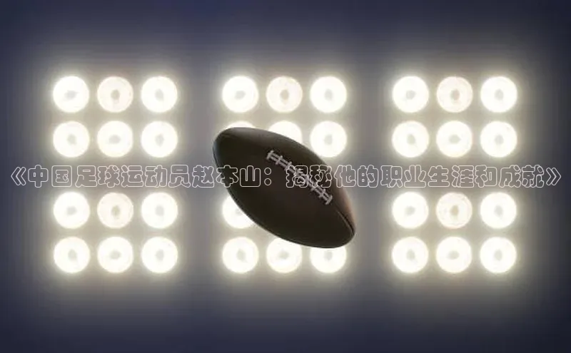 28圈平台官网版下载百度技术学院《中国足球运动员赵本山：揭秘他的职业生涯和成就》