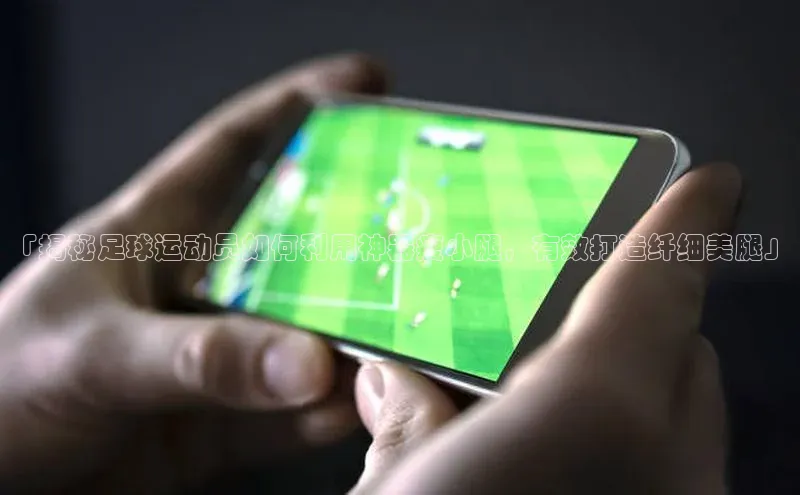 28圈.ccmpc29官网版下载观星盘「揭秘足球运动员如何利用神器瘦小腿，有效打造纤细美腿」