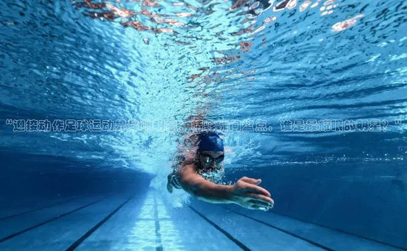 28圈app注册地址光魔科技“迎接动作足球运动界最帅明星：精彩瞬间盘点，谁是最耀眼的明星？”