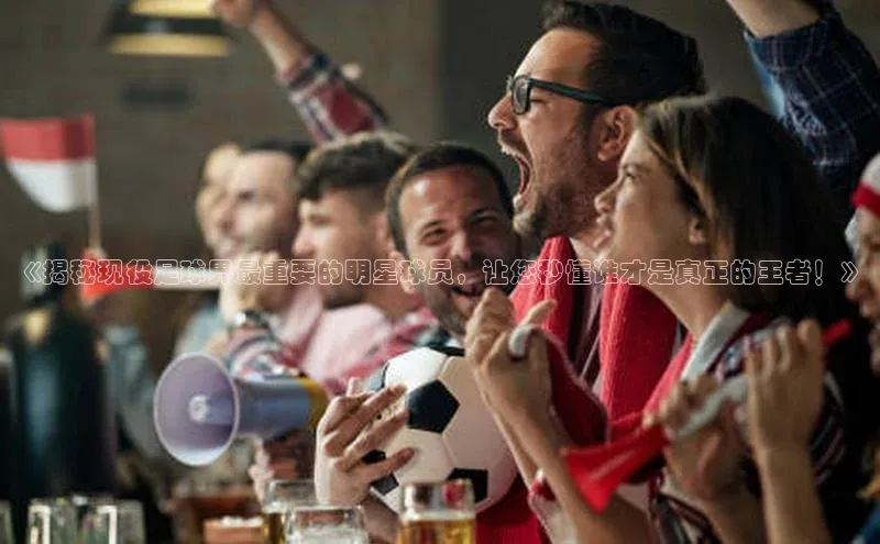 加拿大预测28在线预测官网小米《揭秘现役足球界最重要的明星球员，让您秒懂谁才是真正的王者！》