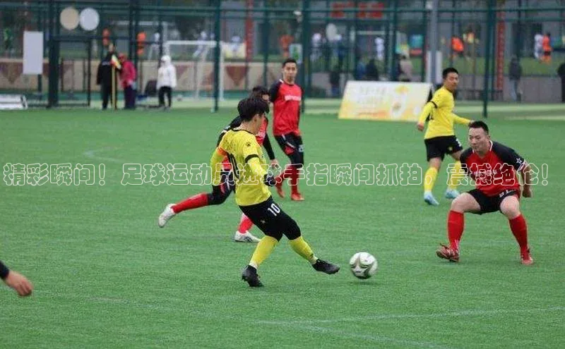 28圈app注册地址如流精彩瞬间！足球运动员进球手指瞬间抓拍，震撼绝伦！