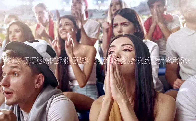 加拿大28圈预测大神顺丰《C罗如何影响足球运动员：从技术到领导力的全方位分析》