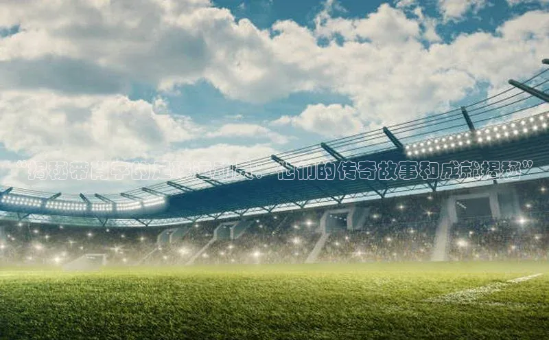 加拿大预测28在线预测官网百度游戏开放平台“揭秘带肖字的足球运动员：他们的传奇故事和成就揭秘”