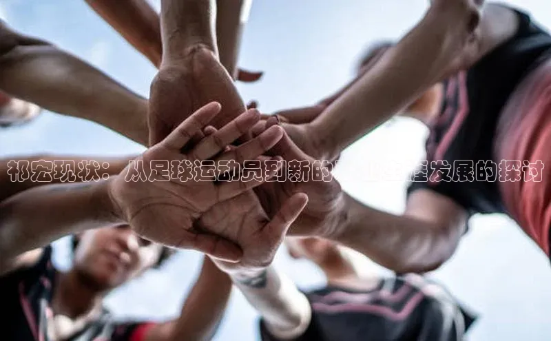 加拿大28快速预测开奖神思电子祁宏现状：从足球运动员到新的职业生涯发展的探讨