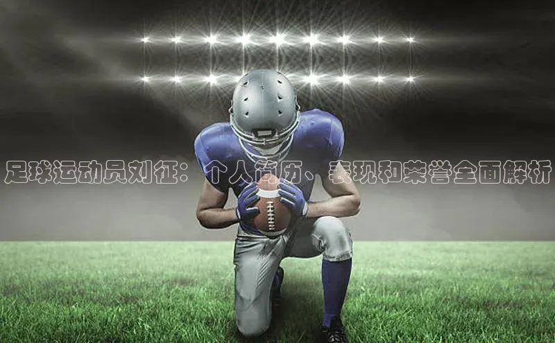加拿大28圈曹操预测百度移动开放平台足球运动员刘征：个人简历、表现和荣誉全面解析