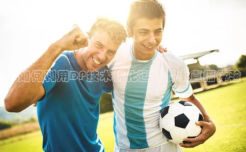 加拿大28圈注册链接路畅科技：如何利用DP技术优化运动赛事直播体验