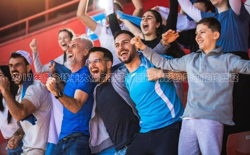 pc28加拿大官网咪牌汉得信息2017年度全球重大体育赛事回顾：精彩纷呈的竞技盛宴