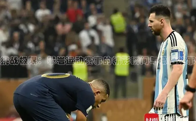 挑战极限：攀岩运动赛事的精彩瞬间与幕后故事