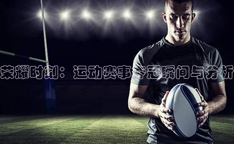 荣耀时刻：运动赛事夺冠瞬间与分析