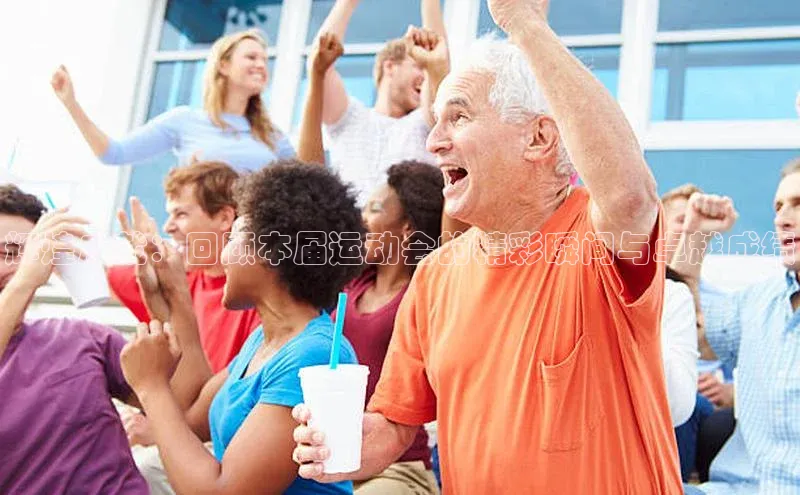 辉煌成就：回顾本届运动会的精彩瞬间与卓越成绩