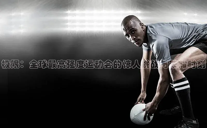 极限：全球最高强度运动会的惊人挑战与荣耀时刻