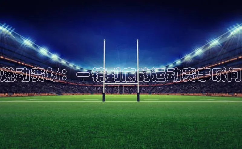 燃动赛场：一镜到底的运动赛事瞬间