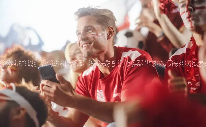 辉煌历程：各运动员在重要赛事中的杰出表现与夺冠记录