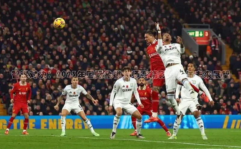 智谋对决：2023年国际象棋大师赛精彩回顾与未来展望