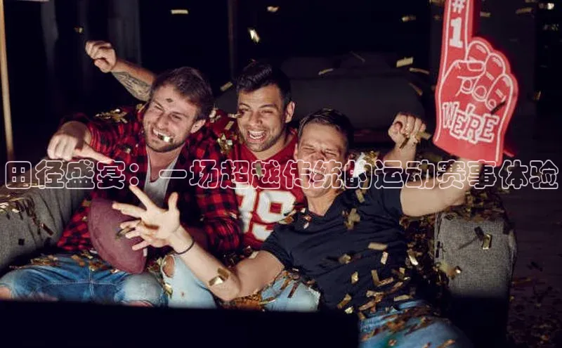 田径盛宴：一场超越传统的运动赛事体验