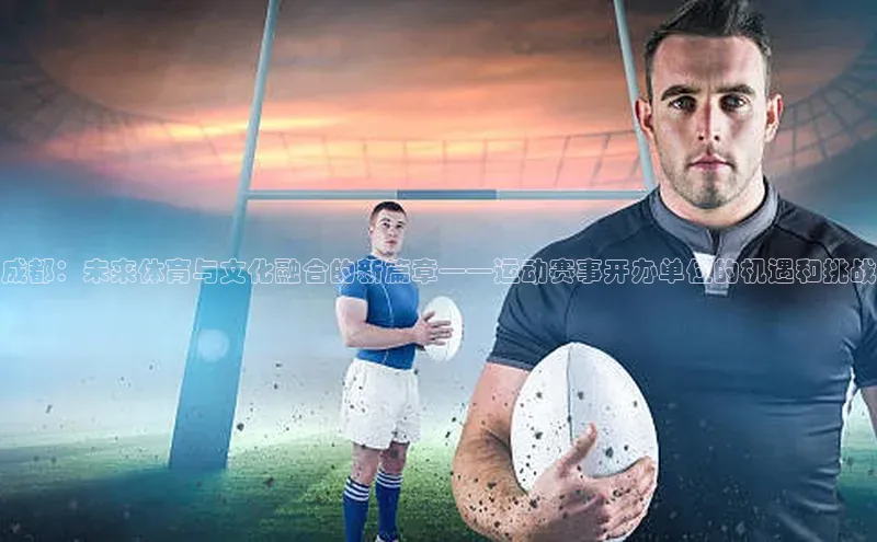 成都：未来体育与文化融合的新篇章——运动赛事开办单位的机遇和挑战