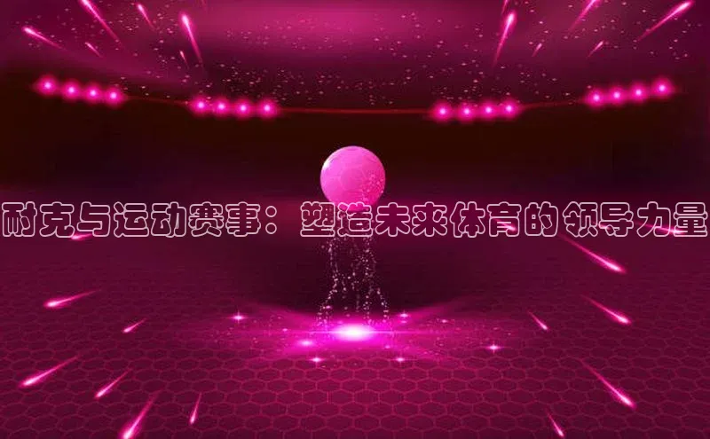 耐克与运动赛事：塑造未来体育的领导力量