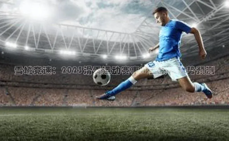 雪域竞速：2023滑雪运动赛事IP全景与趋势预测