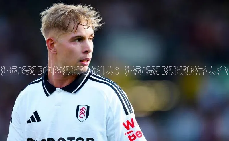 运动赛事中的搞笑时刻大：运动赛事搞笑段子大全