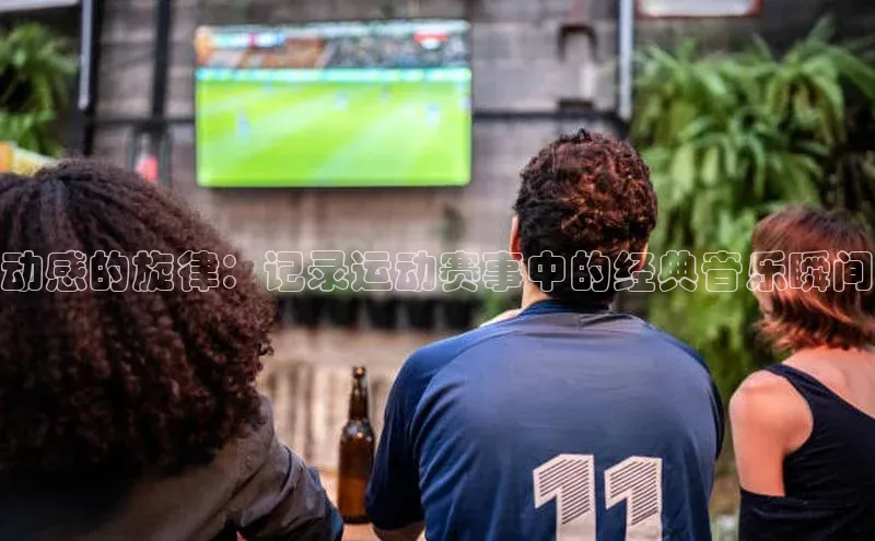 动感的旋律：记录运动赛事中的经典音乐瞬间