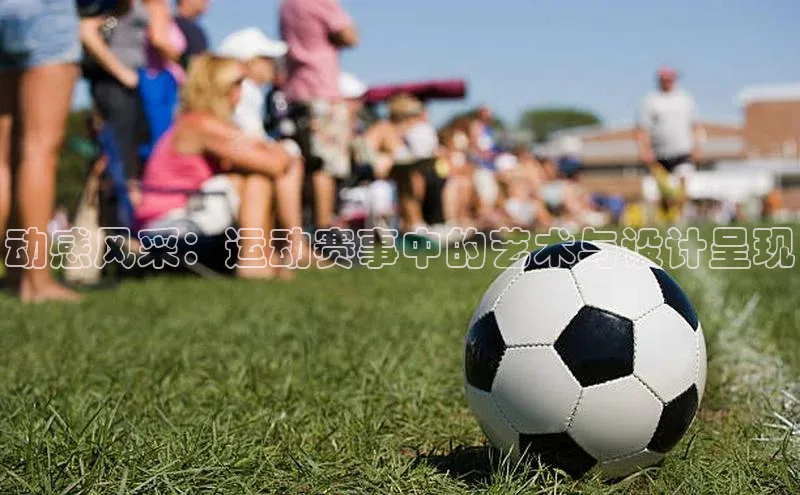 动感风采：运动赛事中的艺术与设计呈现