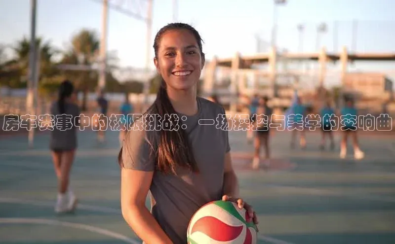 房车赛事中的极限挑战：一场操控与美学的交响曲