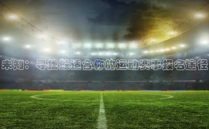 未知：寻找最适合你的运动赛事报名途径