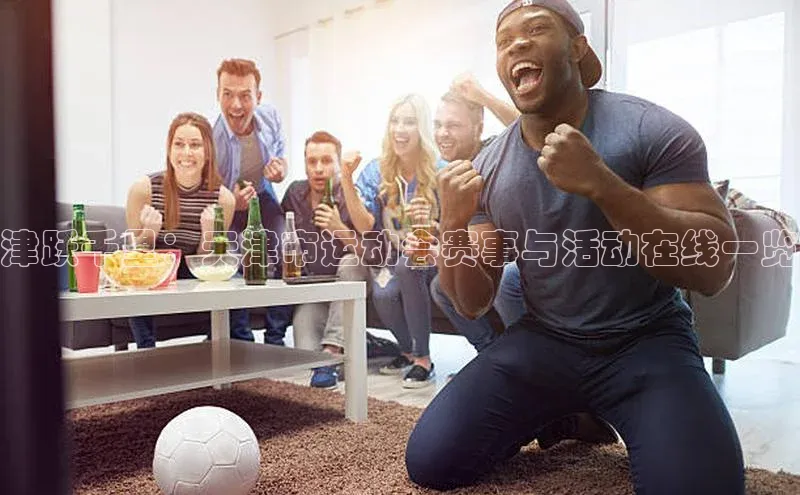 津跃千里：天津市运动会赛事与活动在线一览