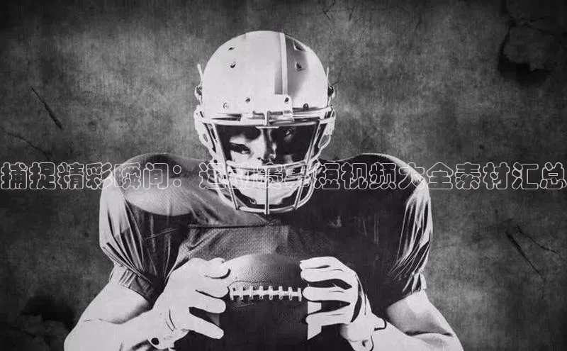 捕捉精彩瞬间：运动赛事短视频大全素材汇总