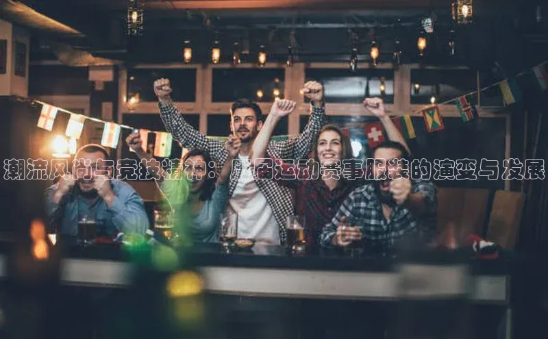 潮流风尚与竞技精神：历届运动赛事服装的演变与发展