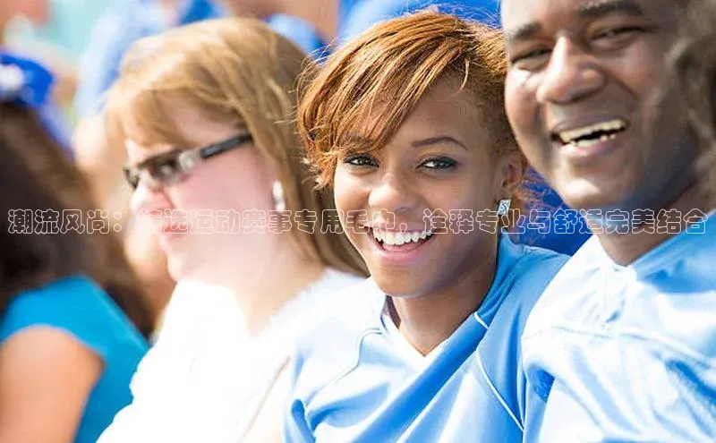 潮流风尚：精选运动赛事专用毛巾，诠释专业与舒适完美结合