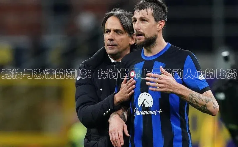 竞技与激情的巅峰：探讨世界上最激动人心的比赛