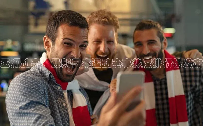 亚洲动态：最新日本运动赛事热度排行榜发布