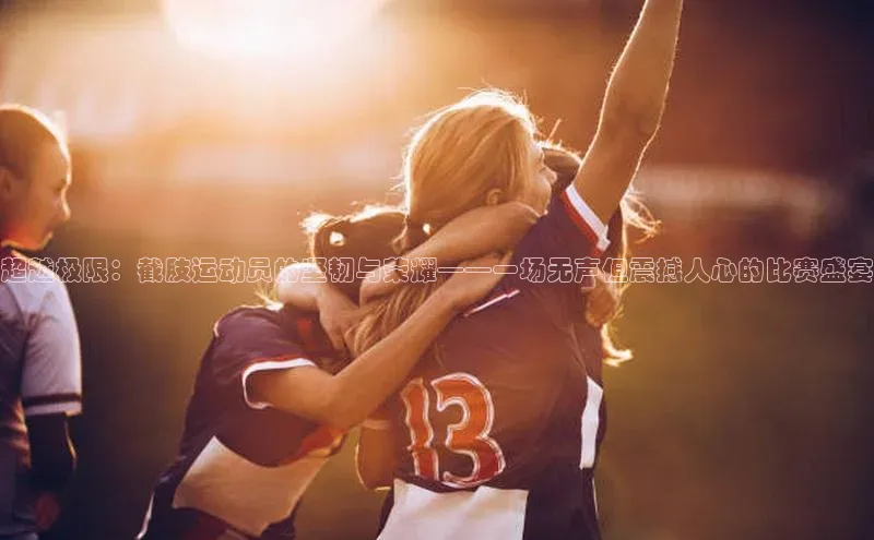 超越极限：截肢运动员的坚韧与荣耀——一场无声但震撼人心的比赛盛宴