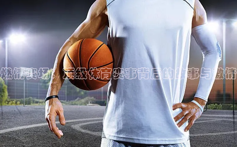 燃情赛场：顶级体育赛事背后的故事与激情