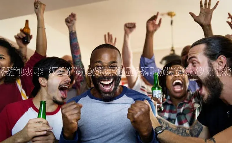 赛道风云：打造世界级汽车运动赛事场地的挑战与创新