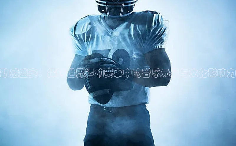 动感盛宴：探讨世界运动赛事中的音乐元素与文化影响力