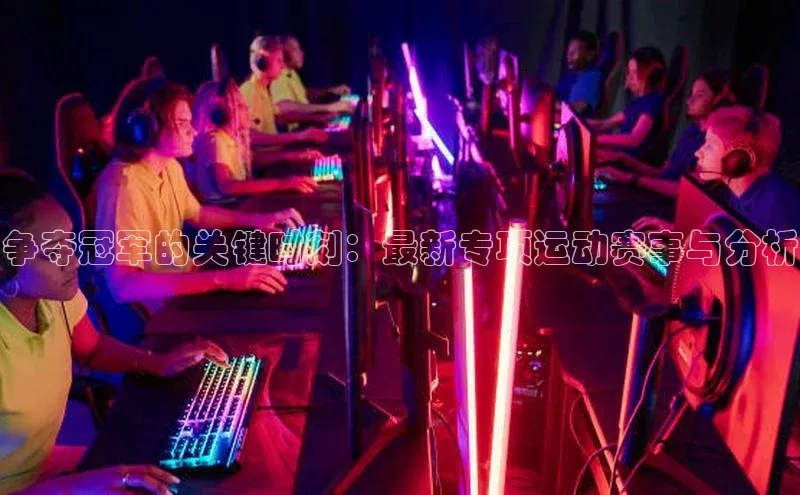 争夺冠军的关键时刻：最新专项运动赛事与分析