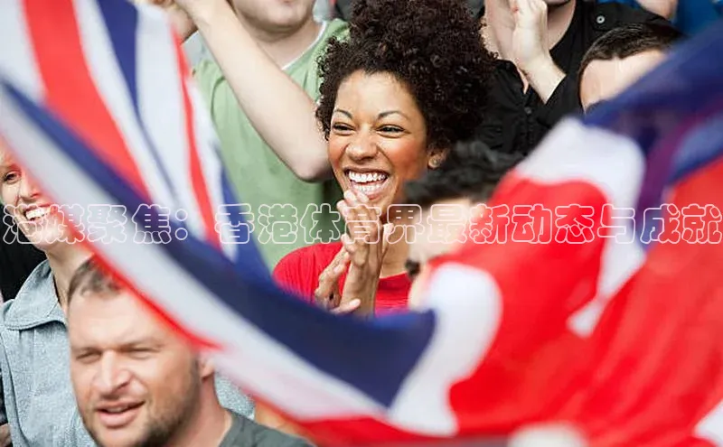 港媒聚焦：香港体育界最新动态与成就