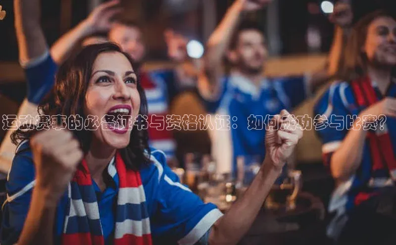 运动赛事的必备证书与资格认证：如何成功参与比赛？